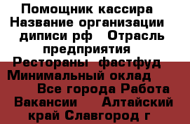 Помощник кассира › Название организации ­ диписи.рф › Отрасль предприятия ­ Рестораны, фастфуд › Минимальный оклад ­ 25 000 - Все города Работа » Вакансии   . Алтайский край,Славгород г.